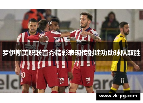 罗伊斯美职联首秀精彩表现传射建功助球队取胜 罗伊斯美职联首秀精彩表现传射建功助球队取胜