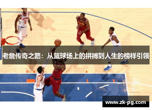 老詹传奇之路:从篮球场上的拼搏到人生的榜样引领 老詹传奇之路:从篮球场上的拼搏到人生的榜样引领