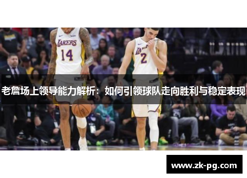 老詹场上领导能力解析:如何引领球队走向胜利与稳定表现 老詹场上领导能力解析:如何引领球队走向胜利与稳定表现