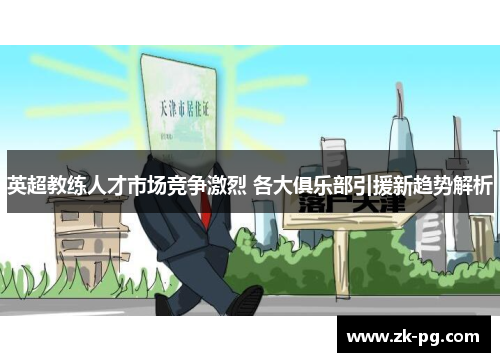 英超教练人才市场竞争激烈 各大俱乐部引援新趋势解析