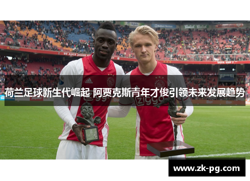 荷兰足球新生代崛起 阿贾克斯青年才俊引领未来发展趋势