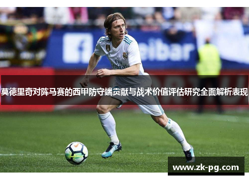莫德里奇对阵马赛的西甲防守端贡献与战术价值评估研究全面解析表现