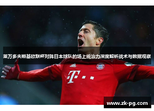 莱万多夫斯基欧联杯对阵日本球队的场上统治力深度解析战术与数据观察