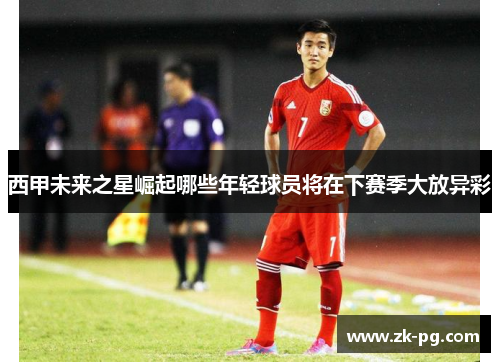 西甲未来之星崛起哪些年轻球员将在下赛季大放异彩