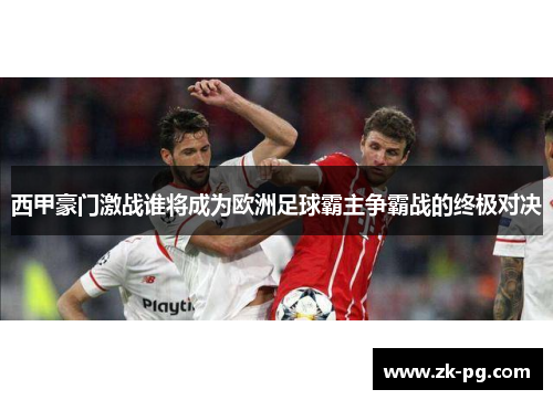 西甲豪门激战谁将成为欧洲足球霸主争霸战的终极对决