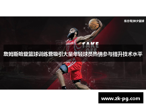 詹姆斯哈登篮球训练营吸引大量年轻球员热情参与提升技术水平