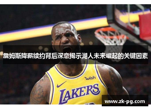詹姆斯降薪续约背后深意揭示湖人未来崛起的关键因素