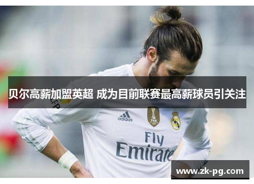 贝尔高薪加盟英超 成为目前联赛最高薪球员引关注