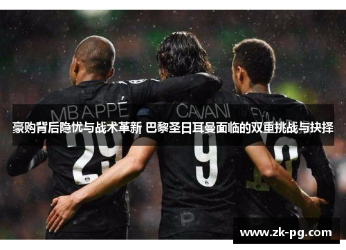 豪购背后隐忧与战术革新 巴黎圣日耳曼面临的双重挑战与抉择