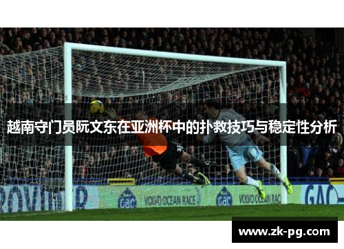 越南守门员阮文东在亚洲杯中的扑救技巧与稳定性分析