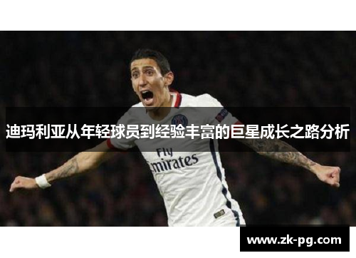 迪玛利亚从年轻球员到经验丰富的巨星成长之路分析
