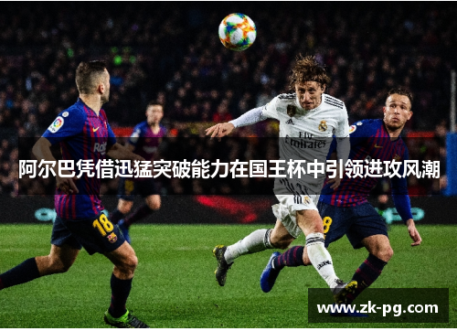 阿尔巴凭借迅猛突破能力在国王杯中引领进攻风潮 阿尔巴凭借迅猛突破能力在国王杯中引领进攻风潮