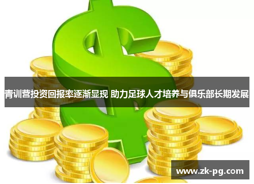 青训营投资回报率逐渐显现 助力足球人才培养与俱乐部长期发展
