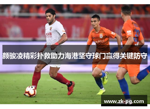 颜骏凌精彩扑救助力海港坚守球门赢得关键防守 颜骏凌精彩扑救助力海港坚守球门赢得关键防守