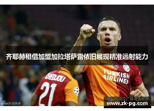 齐耶赫租借加盟加拉塔萨雷依旧展现精准远射能力