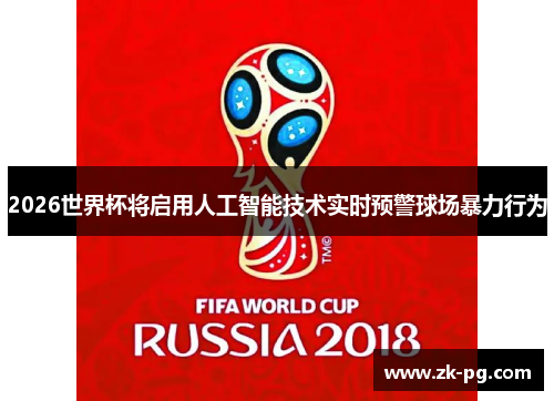 2026世界杯将启用人工智能技术实时预警球场暴力行为 2026世界杯将启用人工智能技术实时预警球场暴力行为