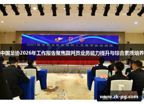 中国足协2026年工作报告聚焦裁判员业务能力提升与综合素质培养 中国足协2026年工作报告聚焦裁判员业务能力提升与综合素质培养