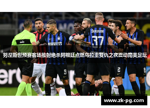努涅斯世预赛客场推射绝杀阿根廷点燃乌拉圭复仇之夜震动南美足坛 努涅斯世预赛客场推射绝杀阿根廷点燃乌拉圭复仇之夜震动南美足坛