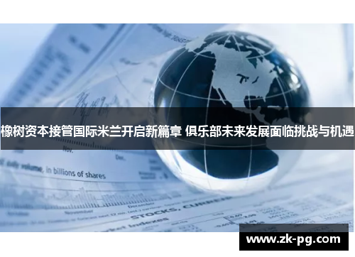 橡树资本接管国际米兰开启新篇章 俱乐部未来发展面临挑战与机遇 橡树资本接管国际米兰开启新篇章 俱乐部未来发展面临挑战与机遇