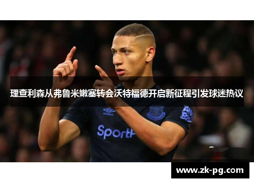 理查利森从弗鲁米嫩塞转会沃特福德开启新征程引发球迷热议 理查利森从弗鲁米嫩塞转会沃特福德开启新征程引发球迷热议