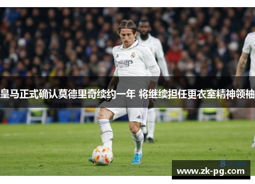 皇马正式确认莫德里奇续约一年 将继续担任更衣室精神领袖 皇马正式确认莫德里奇续约一年 将继续担任更衣室精神领袖