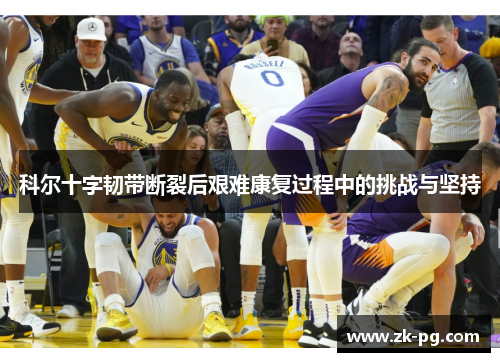 科尔十字韧带断裂后艰难康复过程中的挑战与坚持 科尔十字韧带断裂后艰难康复过程中的挑战与坚持