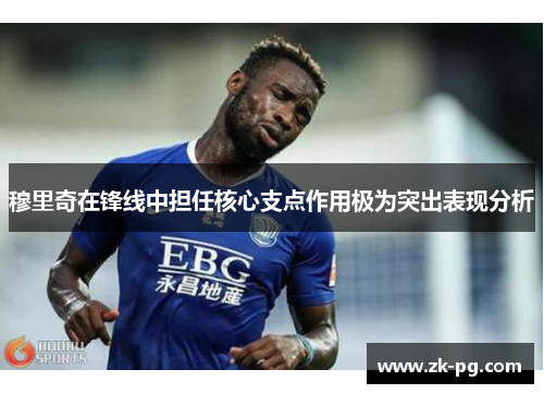 穆里奇在锋线中担任核心支点作用极为突出表现分析