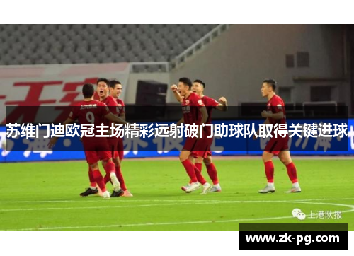 苏维门迪欧冠主场精彩远射破门助球队取得关键进球 苏维门迪欧冠主场精彩远射破门助球队取得关键进球