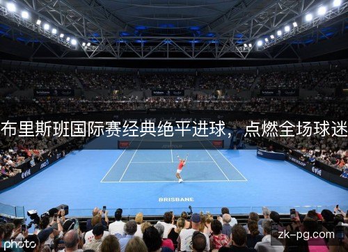 布里斯班国际赛经典绝平进球,点燃全场球迷 布里斯班国际赛经典绝平进球,点燃全场球迷