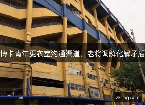 博卡青年更衣室沟通渠道,老将调解化解矛盾 博卡青年更衣室沟通渠道,老将调解化解矛盾