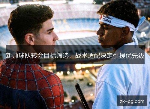 新帅球队转会目标筛选,战术适配决定引援优先级 新帅球队转会目标筛选,战术适配决定引援优先级