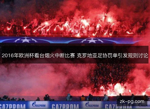 2016年欧洲杯看台烟火中断比赛 克罗地亚足协罚单引发规则讨论 2016年欧洲杯看台烟火中断比赛 克罗地亚足协罚单引发规则讨论