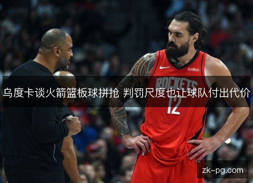 乌度卡谈火箭篮板球拼抢 判罚尺度也让球队付出代价 乌度卡谈火箭篮板球拼抢 判罚尺度也让球队付出代价